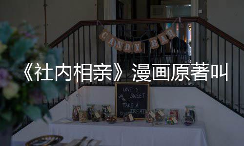 相亲好漫画么 亲看吗原著内相叫什社社内