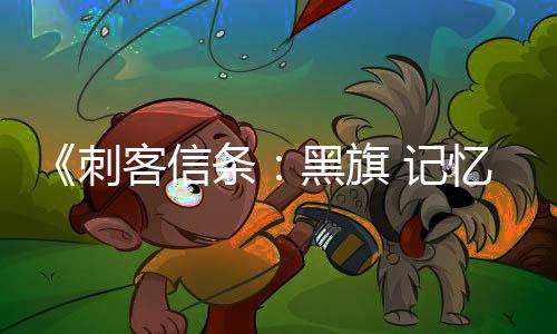 条替换黑旗置在线功能刺客信忆重原版已被 记