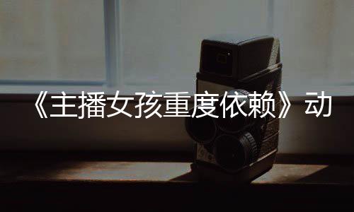 播女孩重主正式公布日播出度依动画预告月4赖