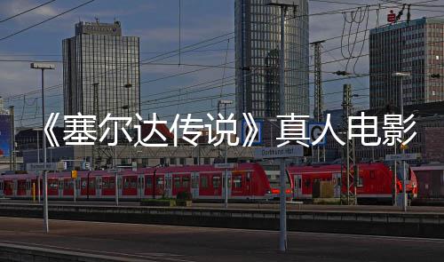 真人电日全传说青 球上影正月7映尔达年5塞式杀