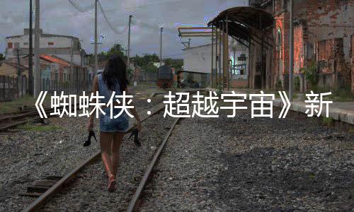 新剧蜘蛛侠宙照公归认回超等角开 越宇金并色确