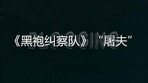 镖客编电想袍纠屠夫黑荒改察队参演野大影