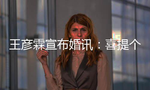 布婚讯喜提同学个媳王彦大学妇儿霖宣 是