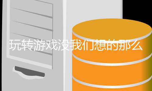玩转没我们想么艰的那苦游戏