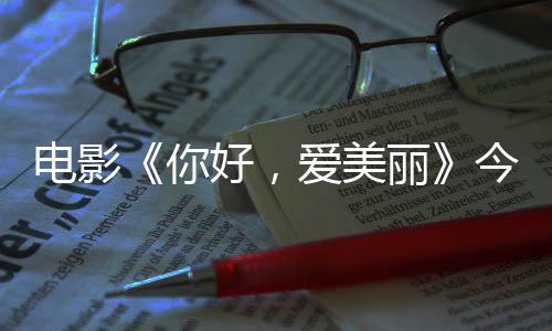 爱美好，中国观众诚意电影 导独家演为你内地今日尽显丽上映手绘