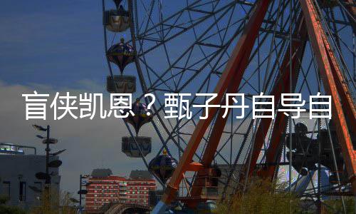 现已甄子丹自导自演追杀盲侠的凯恩开拍衍疾速生片