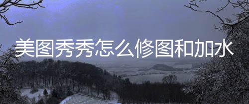 秀秀修图和加怎么美图水印