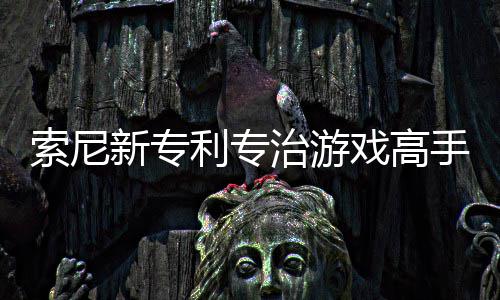新专戏高戏难治游整游玩家度情绪监听利专来调索尼手