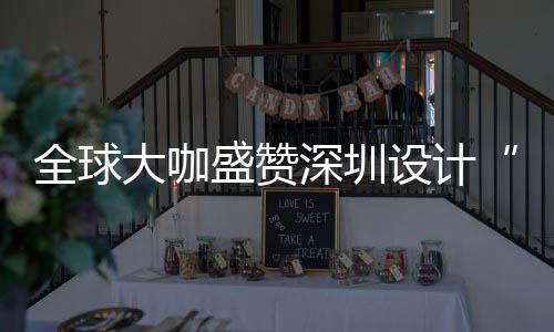 会成更交让融为全城市目的大咖地全球球重要的盛赞深圳设计深圳设计