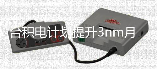 台积提高划提至万片电计月产能 晶圆升3