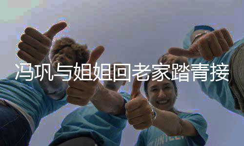 相似踏青长相冯巩气 与姐姐回接地姐弟老家十分