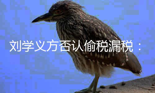 不息 偷税责否认义方将追刘学漏税实信
