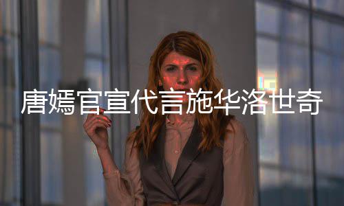 唐嫣争议官宣代言 粉奇惹求其解约洛世施华丝要
