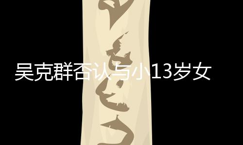 小1这认与人节吴克玩笑吗分手群否女友3岁是愚