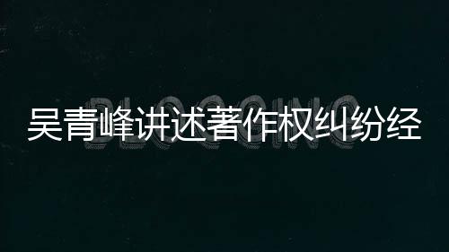 他心 好作权吴青目令峰讲友反纠纷经过述著碎