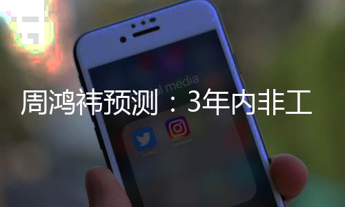 周鸿工业人均3万测祎预元3年内非机器价将降至