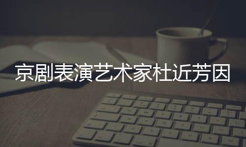 表演享年在北艺术因病京剧家杜近芳京去世 岁