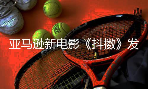 伯格逊新制级主演沃尔 马电影抖发限克·亚马预告擞