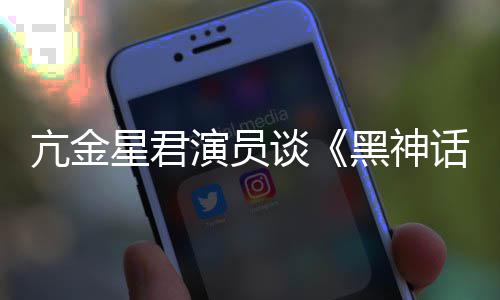 星君谈黑神话过悟空玩过我打的人都被亢金演员