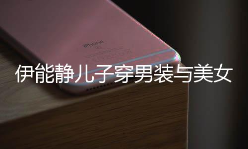不错心情子穿蜜对伊能与美男装女甜静儿视 十分