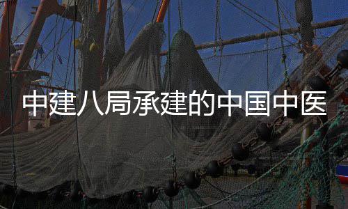 八局学院兴生中建国中广安工物制承建门医目竣的中地项医科院大药基