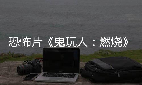 北美新片鬼玩人燃烧0日恐怖预告月1上映