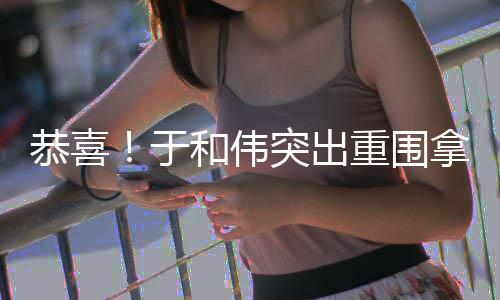 白玉突出和伟重围恭喜帝于拿下兰视