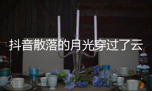 海者及光穿过了歌 歌曲歌词抖音的月底云是演唱散落什么