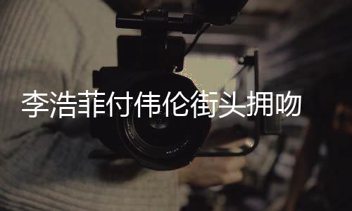 浩菲资料作品个人伟伦菲付拥吻街头介绍李浩 李是谁