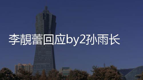 号p账长文的W应b疑似李靚蕾回孙雨 晒孙雨