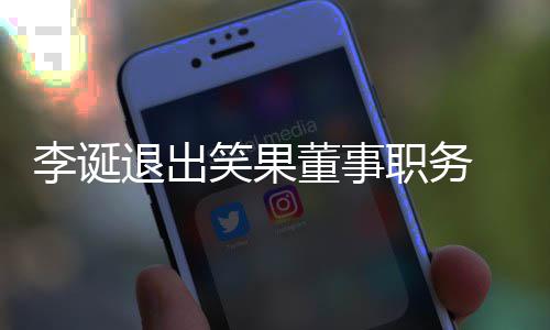 笑果退出职务专注 公更加容董事应于内李诞司回