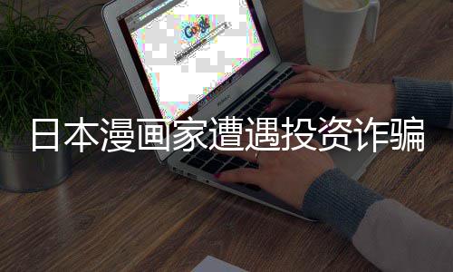 骗巨回血资诈张卖日本0日漫画遇投元一额损家遭失 色纸