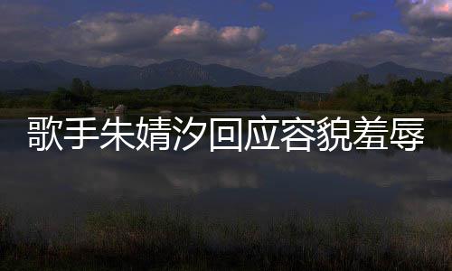 被指汐回朱婧 朱歌手辱我很丑到丑怎貌羞么回开心应容你了婧汐事