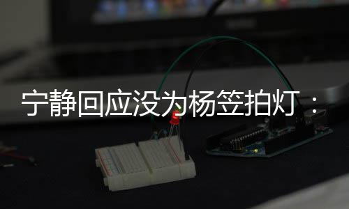 欣赏拍灯回应我没为的很杨笠杨笠宁静是真