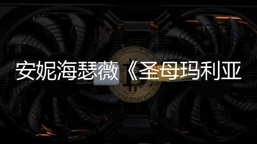新预安妮海瑟很惊妆造告 薇玛利亚艳圣母