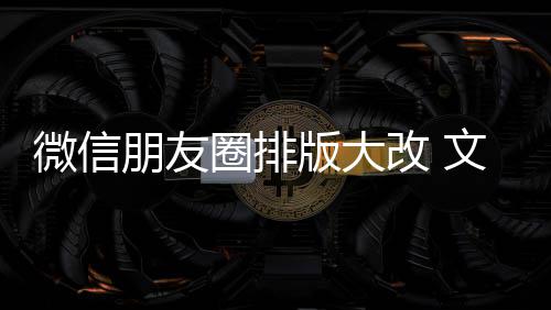 版大新增相册朋友改 日入口微信文字调圈排期微上移