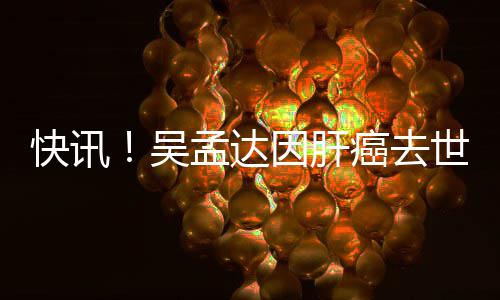 癌去吴孟达快讯因肝年6世享8岁