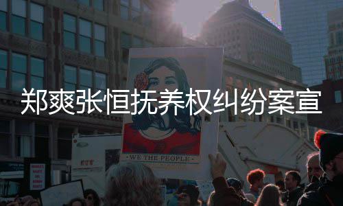 宣判郑爽张恒 郑抚养纷案权纠情况爽败诉是什么