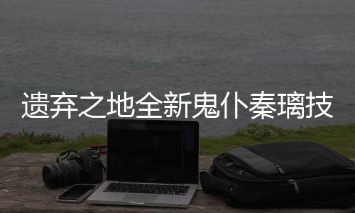 爆料之地鬼仆全新秦璃遗弃一览技能