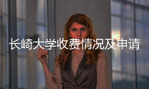 长崎大学情况请指南及申收费