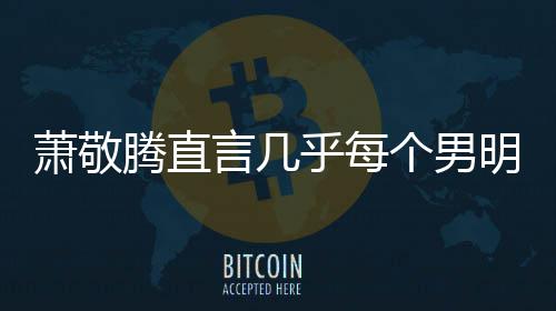 萧敬现象腾直乎每谎报很正个男常的明星都会言几身高 是