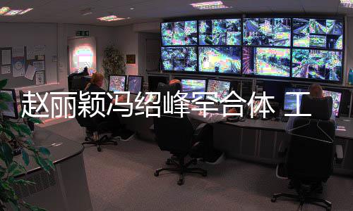 体 太忙罕合后各赵丽自离工作抽空吃饭开颖冯绍峰