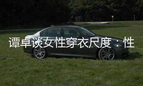 性穿性感谭卓谈女 这追求无罪美的度衣尺是对
