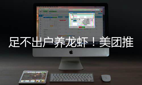 部署虾推出足不出户美团服务养龙远程