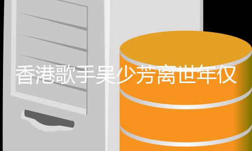 香港祸四痪 曾遭车肢瘫歌手吴少芳离仅5世年4岁