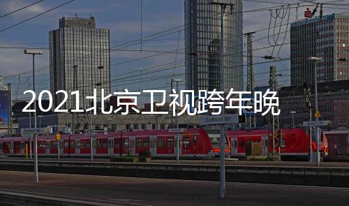 北京星阵直播容卫视晚会明单跨年开始节目几点